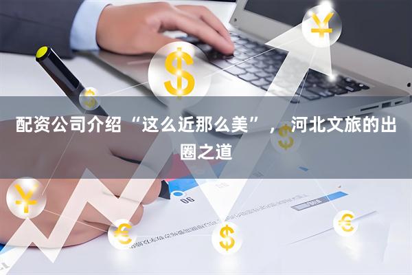 配资公司介绍 “这么近那么美” ， 河北文旅的出圈之道