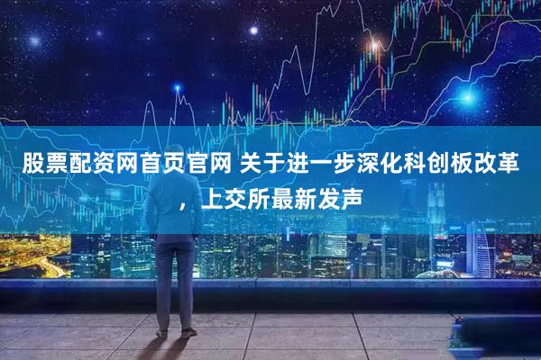 股票配资网首页官网 关于进一步深化科创板改革，上交所最新发声