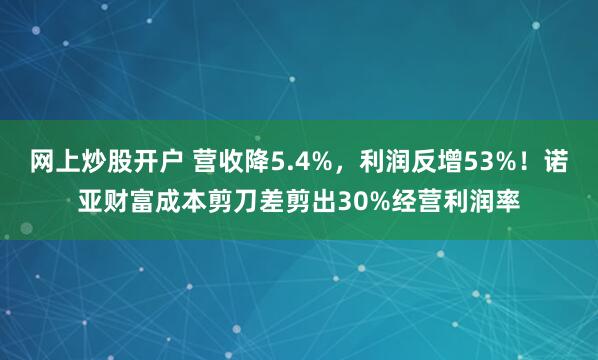 网上炒股开户 营收降5.4%，利润反增53%！诺亚财富成本剪刀差剪出30%经营利润率