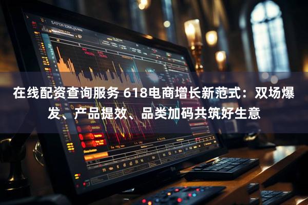 在线配资查询服务 618电商增长新范式：双场爆发、产品提效、品类加码共筑好生意