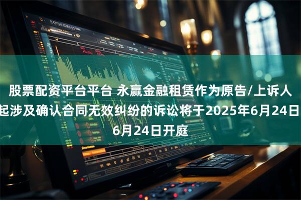 股票配资平台平台 永赢金融租赁作为原告/上诉人的1起涉及确认合同无效纠纷的诉讼将于2025年6月24日开庭