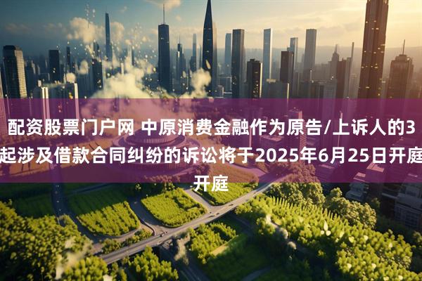 配资股票门户网 中原消费金融作为原告/上诉人的3起涉及借款合同纠纷的诉讼将于2025年6月25日开庭