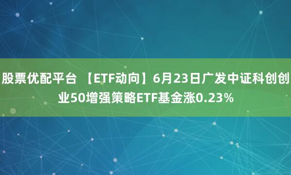 股票优配平台 【ETF动向】6月23日广发中证科创创业50增强策略ETF基金涨0.23%