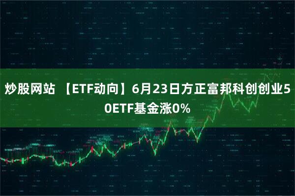 炒股网站 【ETF动向】6月23日方正富邦科创创业50ETF基金涨0%