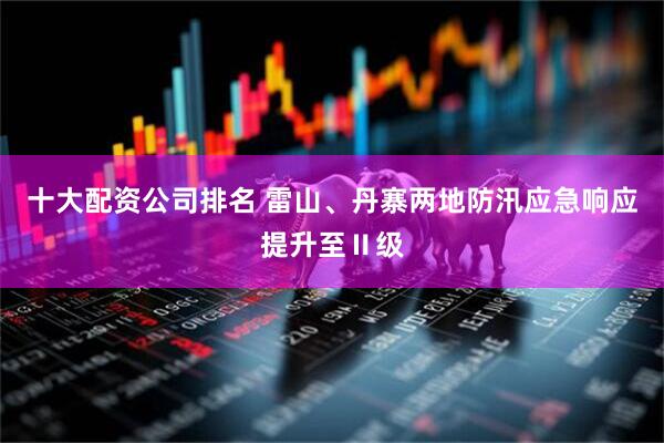 十大配资公司排名 雷山、丹寨两地防汛应急响应提升至Ⅱ级