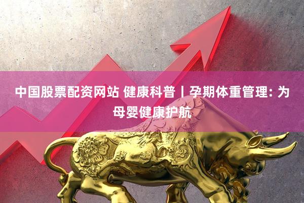 中国股票配资网站 健康科普丨孕期体重管理: 为母婴健康护航