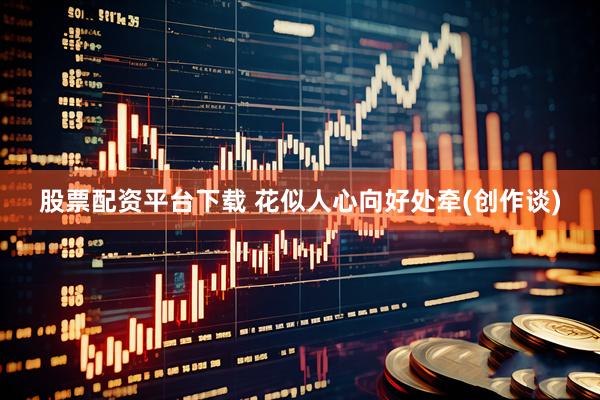 股票配资平台下载 花似人心向好处牵(创作谈)