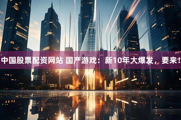 中国股票配资网站 国产游戏：新10年大爆发，要来！