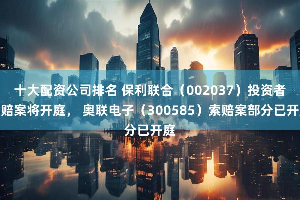 十大配资公司排名 保利联合（002037）投资者索赔案将开庭， 奥联电子（300585）索赔案部分已开庭