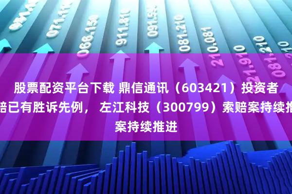 股票配资平台下载 鼎信通讯（603421）投资者索赔已有胜诉先例， 左江科技（300799）索赔案持续推进