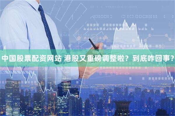 中国股票配资网站 港股又重磅调整啦？到底咋回事？