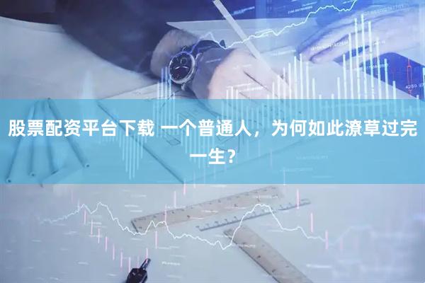 股票配资平台下载 一个普通人，为何如此潦草过完一生？