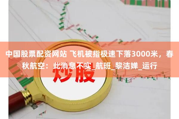 中国股票配资网站 飞机被指极速下落3000米，春秋航空：此消息不实_航班_黎洁婵_运行
