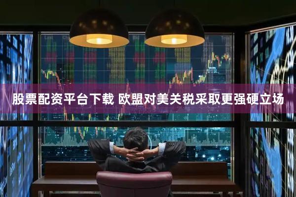 股票配资平台下载 欧盟对美关税采取更强硬立场
