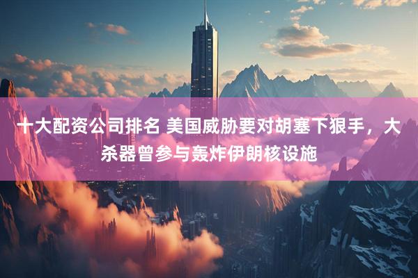 十大配资公司排名 美国威胁要对胡塞下狠手，大杀器曾参与轰炸伊朗核设施