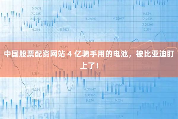 中国股票配资网站 4 亿骑手用的电池，被比亚迪盯上了！