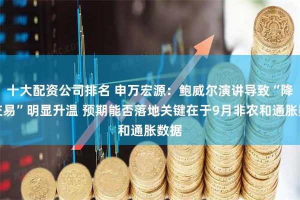 十大配资公司排名 申万宏源：鲍威尔演讲导致“降息交易”明显升温 预期能否落地关键在于9月非农和通胀数据