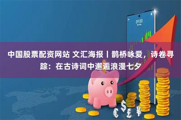 中国股票配资网站 文汇海报丨鹊桥咏爱，诗卷寻踪：在古诗词中邂逅浪漫七夕
