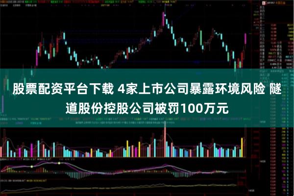 股票配资平台下载 4家上市公司暴露环境风险 隧道股份控股公司被罚100万元