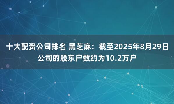 十大配资公司排名 黑芝麻：截至2025年8月29日公司的股东户数约为10.2万户
