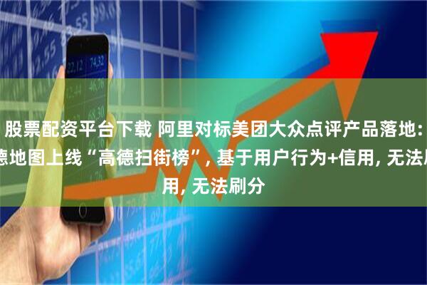 股票配资平台下载 阿里对标美团大众点评产品落地: 高德地图上线“高德扫街榜”, 基于用户行为+信用, 无法刷分