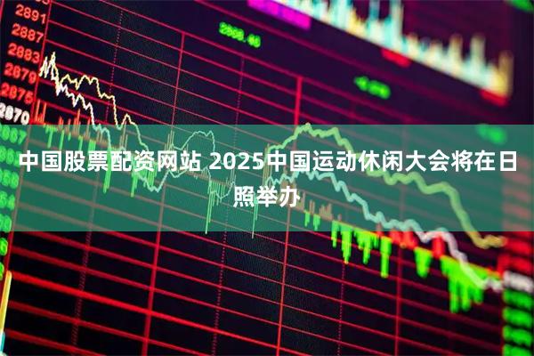中国股票配资网站 2025中国运动休闲大会将在日照举办