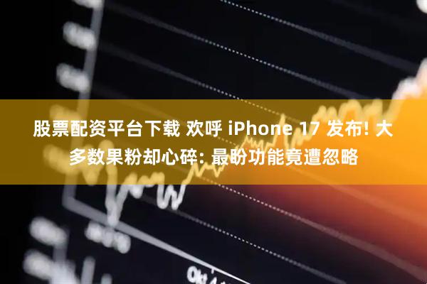 股票配资平台下载 欢呼 iPhone 17 发布! 大多数果粉却心碎: 最盼功能竟遭忽略