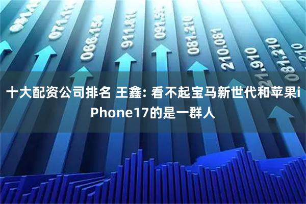 十大配资公司排名 王鑫: 看不起宝马新世代和苹果iPhone17的是一群人