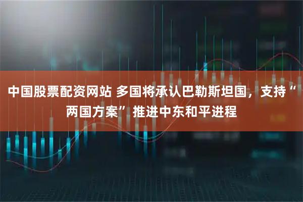 中国股票配资网站 多国将承认巴勒斯坦国，支持“两国方案” 推进中东和平进程