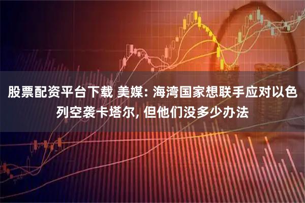 股票配资平台下载 美媒: 海湾国家想联手应对以色列空袭卡塔尔, 但他们没多少办法