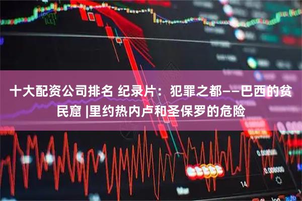 十大配资公司排名 纪录片：犯罪之都——巴西的贫民窟 |里约热内卢和圣保罗的危险