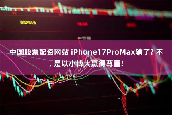 中国股票配资网站 iPhone17ProMax输了? 不, 是以小博大赢得尊重!