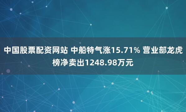 中国股票配资网站 中船特气涨15.71% 营业部龙虎榜净卖出1248.98万元