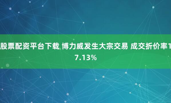 股票配资平台下载 博力威发生大宗交易 成交折价率17.13%