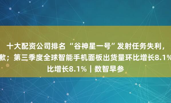 十大配资公司排名 “谷神星一号”发射任务失利，火箭公司致歉；第三季度全球智能手机面板出货量环比增长8.1%｜数智早参