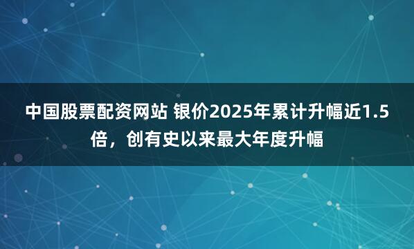 中国股票配资网站 银价2025年累计升幅近1.5倍，创有史以来最大年度升幅