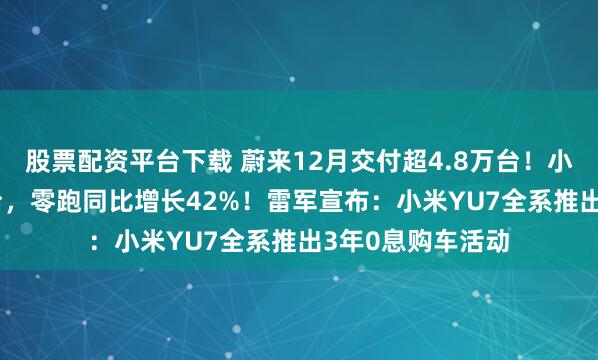 股票配资平台下载 蔚来12月交付超4.8万台！小鹏交付超3.7万台，零跑同比增长42%！雷军宣布：小米YU7全系推出3年0息购车活动