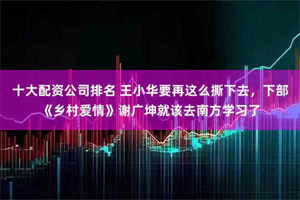 十大配资公司排名 王小华要再这么撕下去，下部《乡村爱情》谢广坤就该去南方学习了