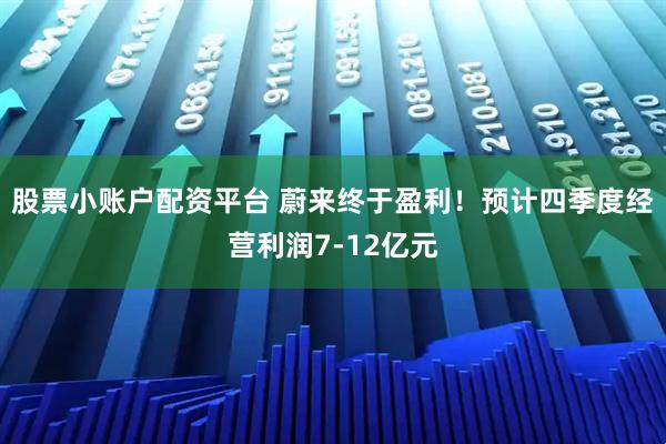 股票小账户配资平台 蔚来终于盈利！预计四季度经营利润7-12亿元